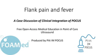 Flank pain and fever
A Case Discussion of Clinical Integration of POCUS
Free Open-Access Medical Education in Point of Care
Ultrasound
Produced by Pitt IM POCUS
 