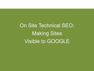 On Site Technical SEO:
    Making Sites
 Visible to GOOGLE
 