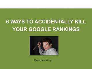 6 WAYS TO ACCIDENTALLY KILL
  YOUR GOOGLE RANKINGS




         Chef in the making.
 