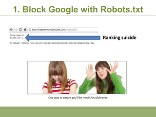 1. Block Google with Robots.txt


  /                                                         Ranking suicide




                One way to ensure you’ll be made fun of forever.



 http:/googleblog.blogspot.com/2010/06/our-new-search-index-caffeine.html
 