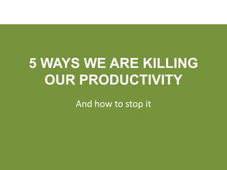 5 WAYS WE ARE KILLING
  OUR PRODUCTIVITY
     And how to stop it
 