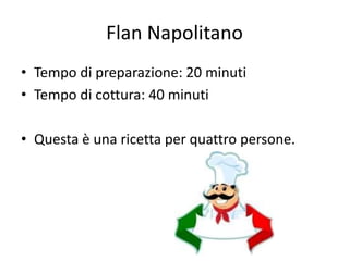 Flan Napolitano
• Tempo di preparazione: 20 minuti
• Tempo di cottura: 40 minuti

• Questa è una ricetta per quattro persone.
 