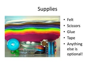 Supplies
• Felt
• Scissors
• Glue
• Tape
• Anything
else is
optional!