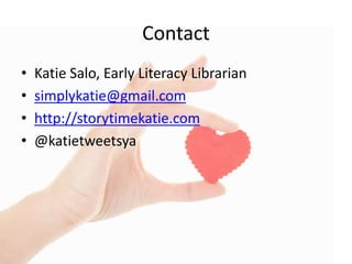 Contact
• Katie Salo, Early Literacy Librarian
• simplykatie@gmail.com
• http://storytimekatie.com
• @katietweetsya