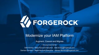 Copyright © 2019 ForgeRock. All rights reserved
Modernize your IAM Platform
Augment, Coexist and Migrate
On your own terms
Dale Kinney– Major Account Executive dale.kinney@forgerock.com
Damian Flannery – Major Account Executive damian.flannery@forgerock.com
 