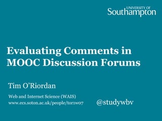 Evaluating Comments in
MOOC Discussion Forums
Tim O’Riordan
Web and Internet Science (WAIS)
www.ecs.soton.ac.uk/people/tor1w07 @studywbv
 