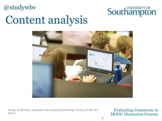Content analysis
Image: ALTC2015, Association for Learning Technology ©2015, CC BY-NC-
SA 2.0
@studywbv
Evaluating Comments in
MOOC Discussion Forums
3
 