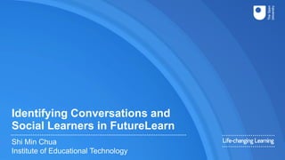 Identifying Conversations and
Social Learners in FutureLearn
Shi Min Chua
Institute of Educational Technology
 