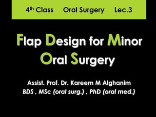 Assist. Prof. Dr. Kareem M Alghanim
BDS , MSc (oral surg.) , PhD (oral med.)
Flap Design for Minor
Oral Surgery
4th Class Oral Surgery Lec.3
 