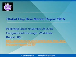 Global Flap Disc Market Report 2015
Published Date: November 26 2015
Geographical Coverage: Worldwide,
Report URL:
http://emarketorg.com/pro/global-flap-disc-
industry-report-2015/
© emarketorg.com sales@emarketorg.com
 