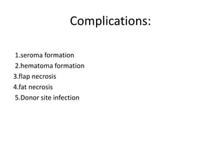 Complications:
1.seroma formation
2.hematoma formation
3.flap necrosis
4.fat necrosis
5.Donor site infection
 