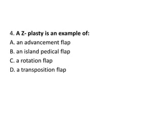 4. A Z- plasty is an example of:
A. an advancement flap
B. an island pedical flap
C. a rotation flap
D. a transposition flap
 