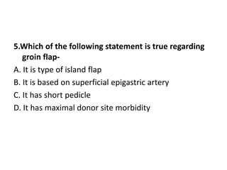 5.Which of the following statement is true regarding
groin flap-
A. It is type of island flap
B. It is based on superficial epigastric artery
C. It has short pedicle
D. It has maximal donor site morbidity
 