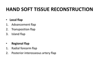 HAND SOFT TISSUE RECONSTRUCTION
• Local flap
1. Advancement flap
2. Transposition flap
3. Island flap
• Regional flap
1. Radial forearm flap
2. Posterior interosseous artery flap
 
