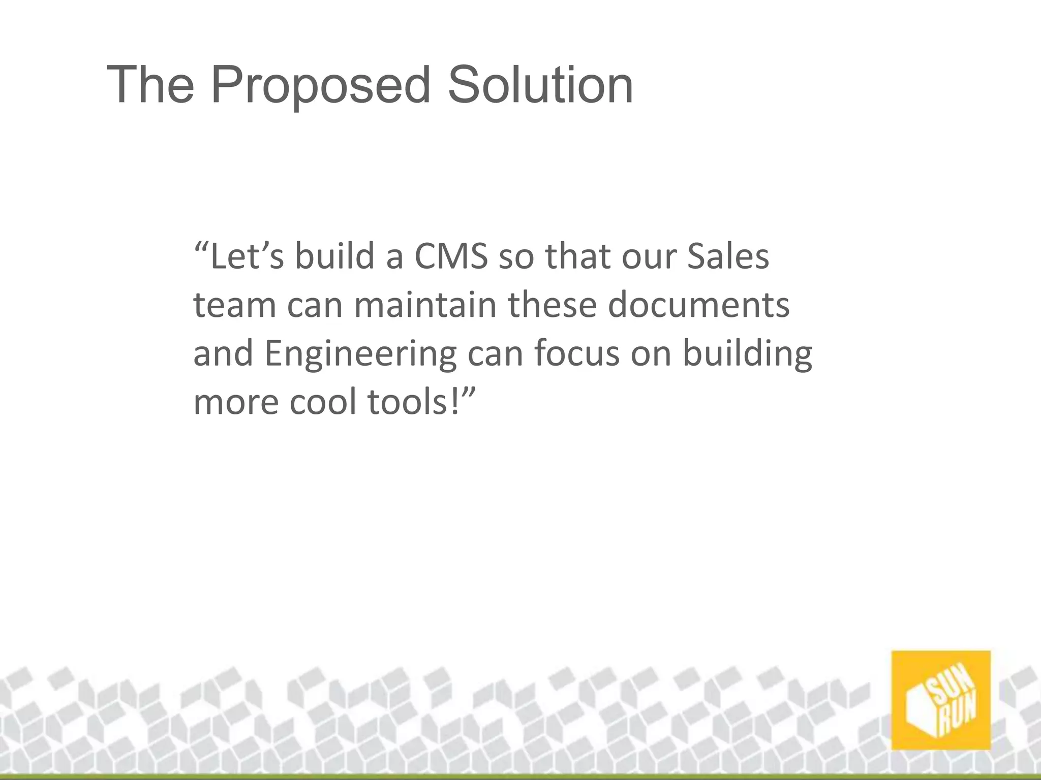 The Proposed Solution“Let’s build a CMS so that our Sales team can maintain these documents and Engineering can focus on building more cool tools!” 