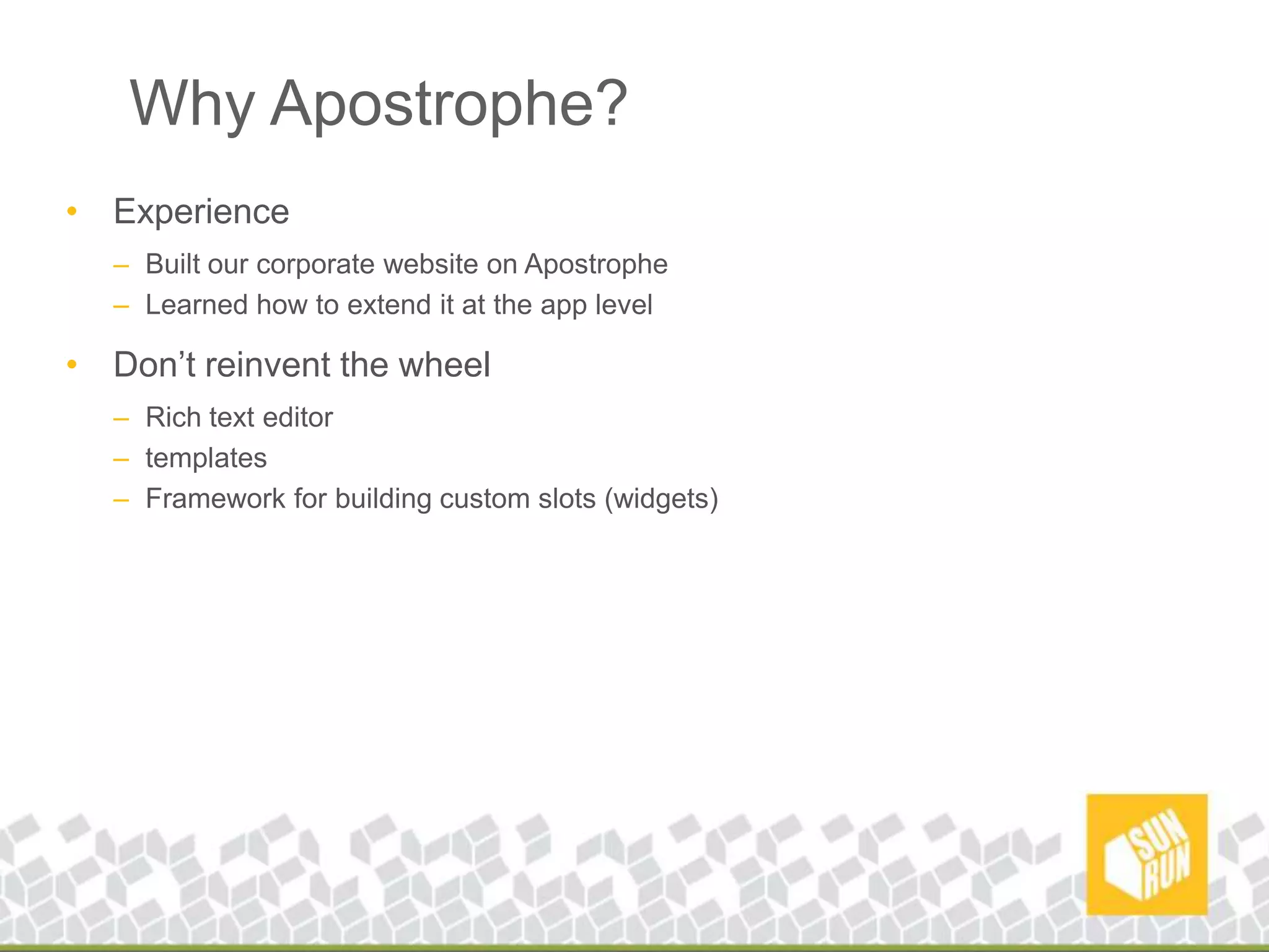 Why Apostrophe?ExperienceBuilt our corporate website on ApostropheLearned how to extend it at the app levelDon’t reinvent the wheelRich text editortemplatesFramework for building custom slots (widgets)