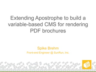 Extending Apostrophe to build a variable-based CMS for rendering PDF brochures Spike Brehm Front-end Engineer @ SunRun, Inc. 