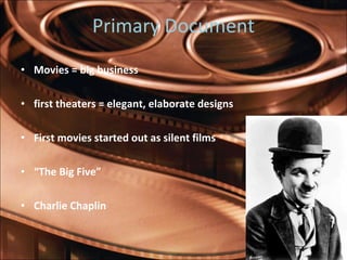 Primary Document Movies = big business first theaters = elegant, elaborate designs First movies started out as silent films “ The Big Five” Charlie Chaplin  