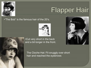 •―The Bob‖ is the famous hair of the 20’s.
•Cut very short in the back
and a bit longer in the front.
The Cloche Hat: Fit snuggly over short
hair and reached the eyebrows
 