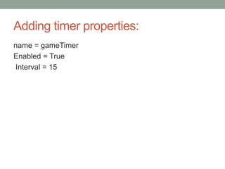 Adding timer properties:
name = gameTimer
Enabled = True
Interval = 15
 