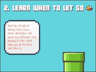 2. LEARN WHEN TO LET GO
Don't be afraid of
taking risks. Sure,
some obstacles will
seem too difficult - but
playing it safe won't
help you all the time.
Just dive in.

 