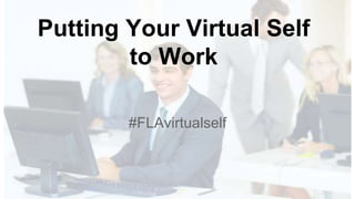 Putting Your Virtual Self
to Work
#FLAvirtualself
 