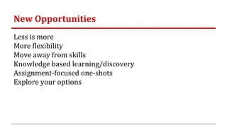 New Opportunities
Less is more
More flexibility
Move away from skills
Knowledge based learning/discovery
Assignment-focused one-shots
Explore your options
 