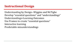 Instructional Design
Understanding by Design--Wiggins and McTighe
Develop “essential questions” and “understandings”
Understandings=Learning Outcomes
Use Frames to create “essential questions”
Interactive learning
Predictable misunderstandings
 