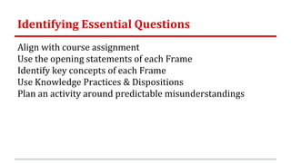 Identifying Essential Questions
Align with course assignment
Use the opening statements of each Frame
Identify key concepts of each Frame
Use Knowledge Practices & Dispositions
Plan an activity around predictable misunderstandings
 