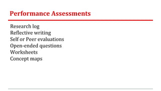 Performance Assessments
Research log
Reflective writing
Self or Peer evaluations
Open-ended questions
Worksheets
Concept maps
 