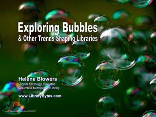 Exploring Bubbles & Other Trends Shaping Libraries Helene BlowersDigital Strategy Director Columbus Metropolitan Library www.LibraryBytes.com www.flickr.com/photos/kubina/157669597 