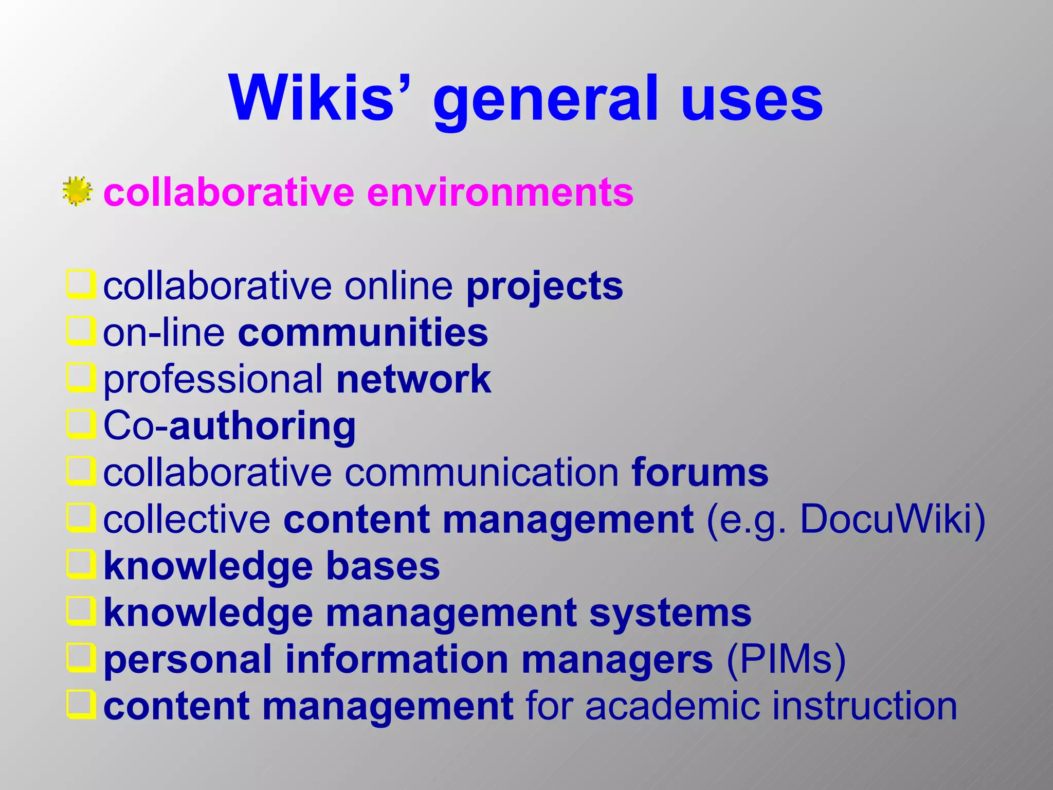 Wikis’ general uses collaborative environments  collaborative online  projects on-line  communities professional  network Co- authoring  collaborative communication  forums   collective  content management  (e.g. DocuWiki)  knowledge bases   knowledge management systems  personal information managers  (PIMs) content  management   for academic instruction  