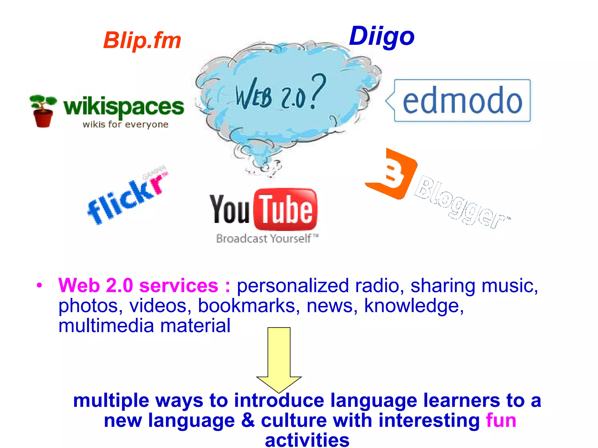 Web 2.0 services :   personalized radio, sharing music, photos, videos, bookmarks,  news, knowledge, multimedia material  multiple ways to introduce language learners to a new language & culture with interesting  fun  activities   Blip.fm Diigo   