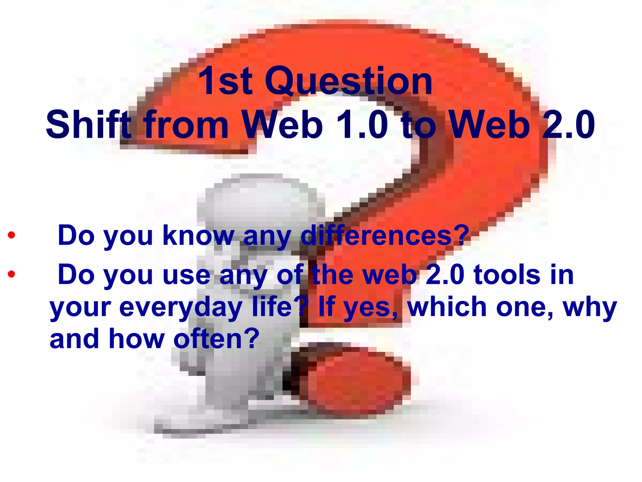 1st Question  Shift from Web 1.0 to Web 2.0 Do you know any differences?  Do you use any of the web 2.0 tools in your everyday life? If yes, which one, why and how often? 