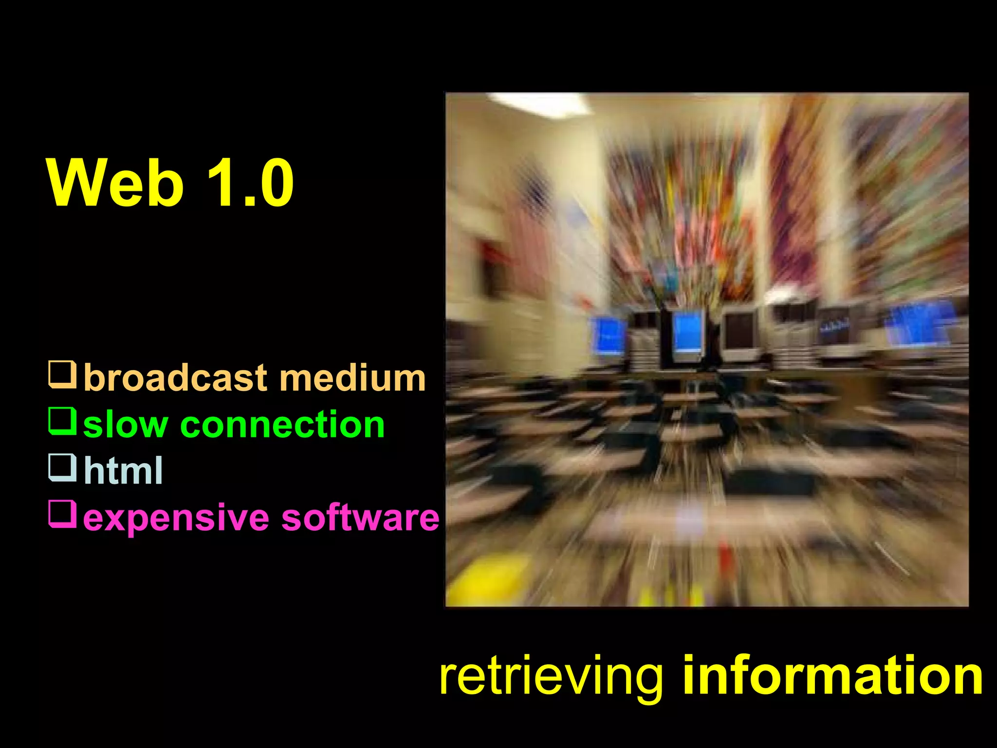 Web 1.0   broadcast medium slow connection html expensive software retrieving   information 