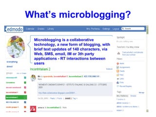 What’s microblogging? Microblogging is a collaborative technology, a new form of blogging, with brief text updates of 140 characters, via Web, SMS, email, IM or 3th party applications - RT interactions between users 