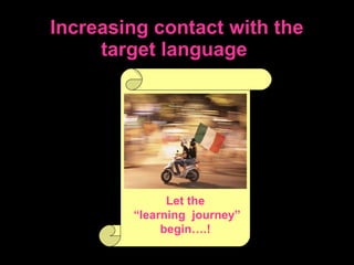 Increasing contact with the target language   Let the “ learning  journey ” begin….! 