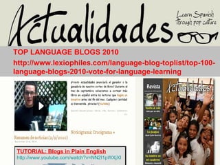 TOP LANGUAGE BLOGS 2010  http://www.lexiophiles.com/language-blog-toplist/top-100-language-blogs-2010-vote-for-language-learning TUTORIAL:  Blogs in Plain English   http://www.youtube.com/watch?v=NN2I1pWXjXI 
