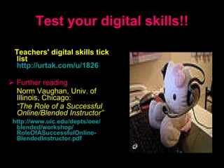Test your digital skills!! Teachers' digital skills tick list   http://urtak.com/u/1826 Further reading Norm Vaughan , Univ. of Illinois, Chicago:   “ The Role of a Successful Online/Blended Instructor ”   http: // www.uic.edu / depts / oee / blended / workshop / RoleOfASuccessfulOnline - BlendedInstructor.pdf 
