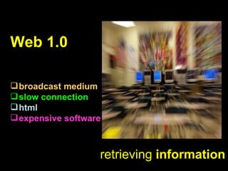 Web 1.0   broadcast medium slow connection html expensive software retrieving   information 