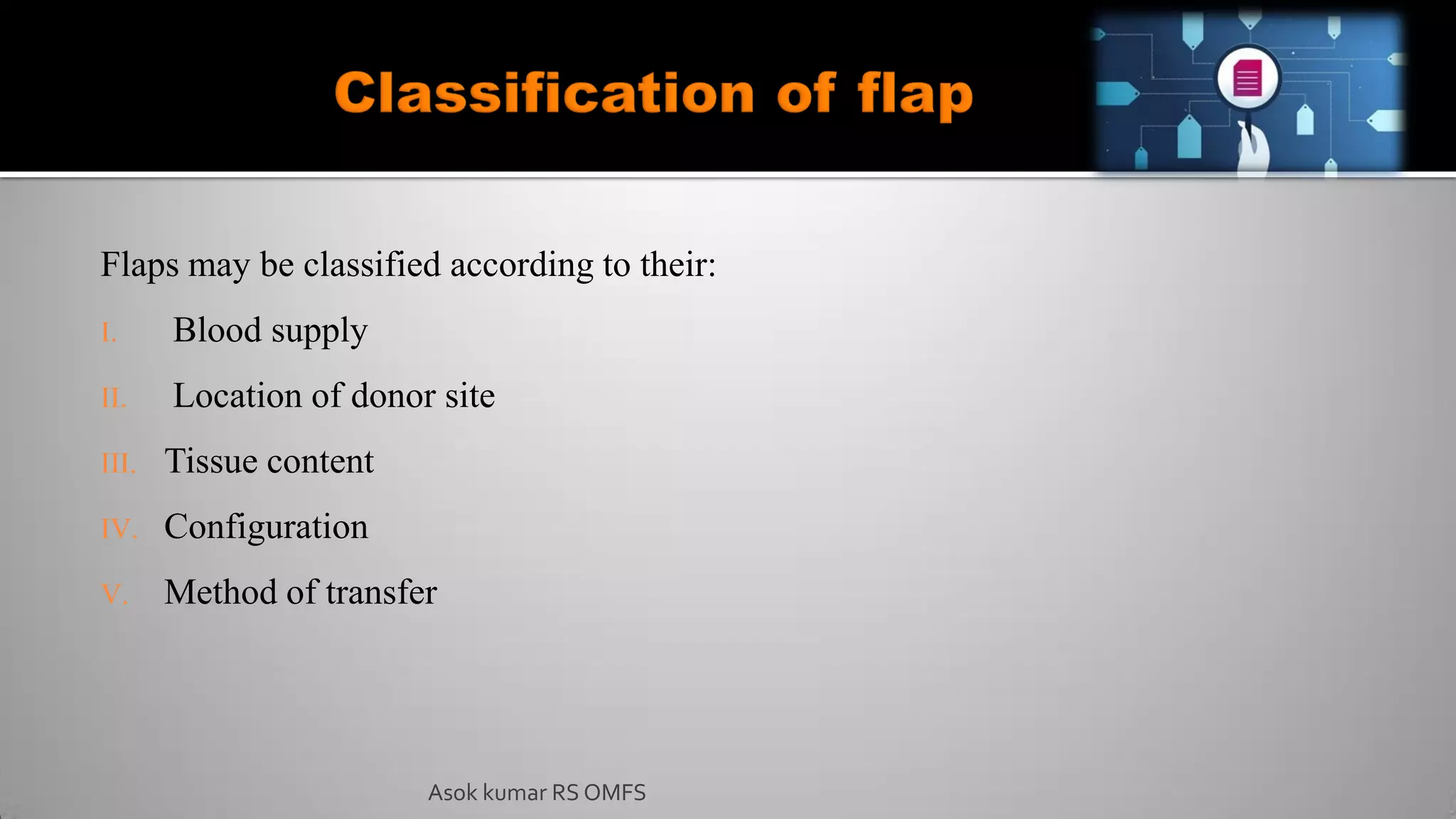 Flaps may be classified according to their:
I. Blood supply
II. Location of donor site
III. Tissue content
IV. Configuration
V. Method of transfer
Asok kumar RS OMFS
 