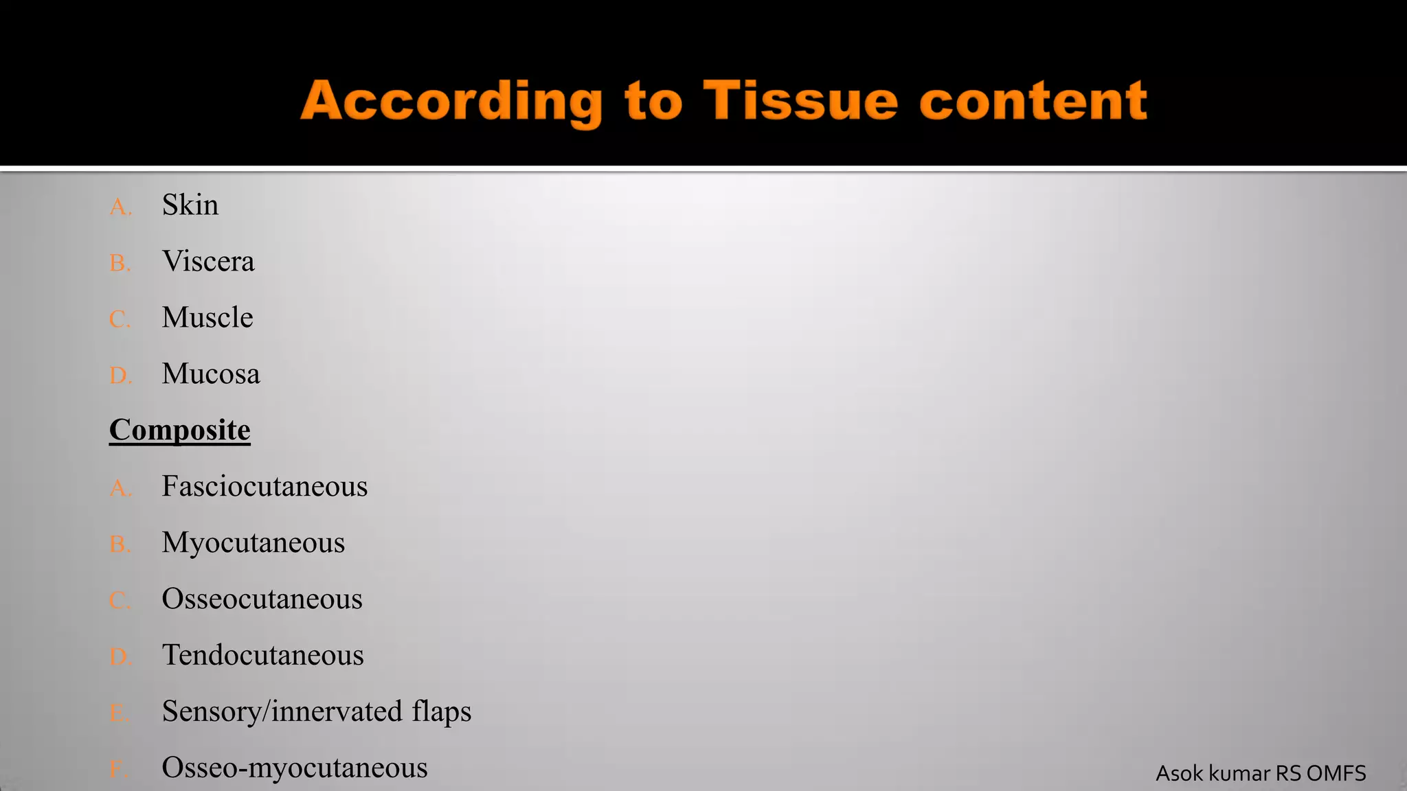 A. Skin
B. Viscera
C. Muscle
D. Mucosa
Composite
A. Fasciocutaneous
B. Myocutaneous
C. Osseocutaneous
D. Tendocutaneous
E. Sensory/innervated flaps
F. Osseo-myocutaneous Asok kumar RS OMFS
 