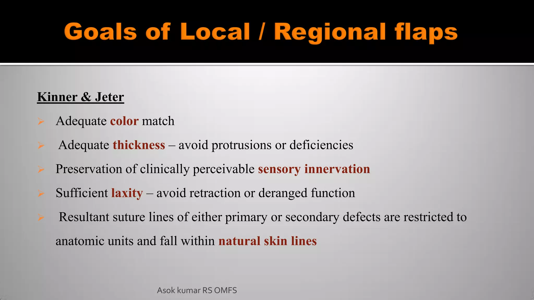 Kinner & Jeter
 Adequate color match
 Adequate thickness – avoid protrusions or deficiencies
 Preservation of clinically perceivable sensory innervation
 Sufficient laxity – avoid retraction or deranged function
 Resultant suture lines of either primary or secondary defects are restricted to
anatomic units and fall within natural skin lines
Asok kumar RS OMFS
 