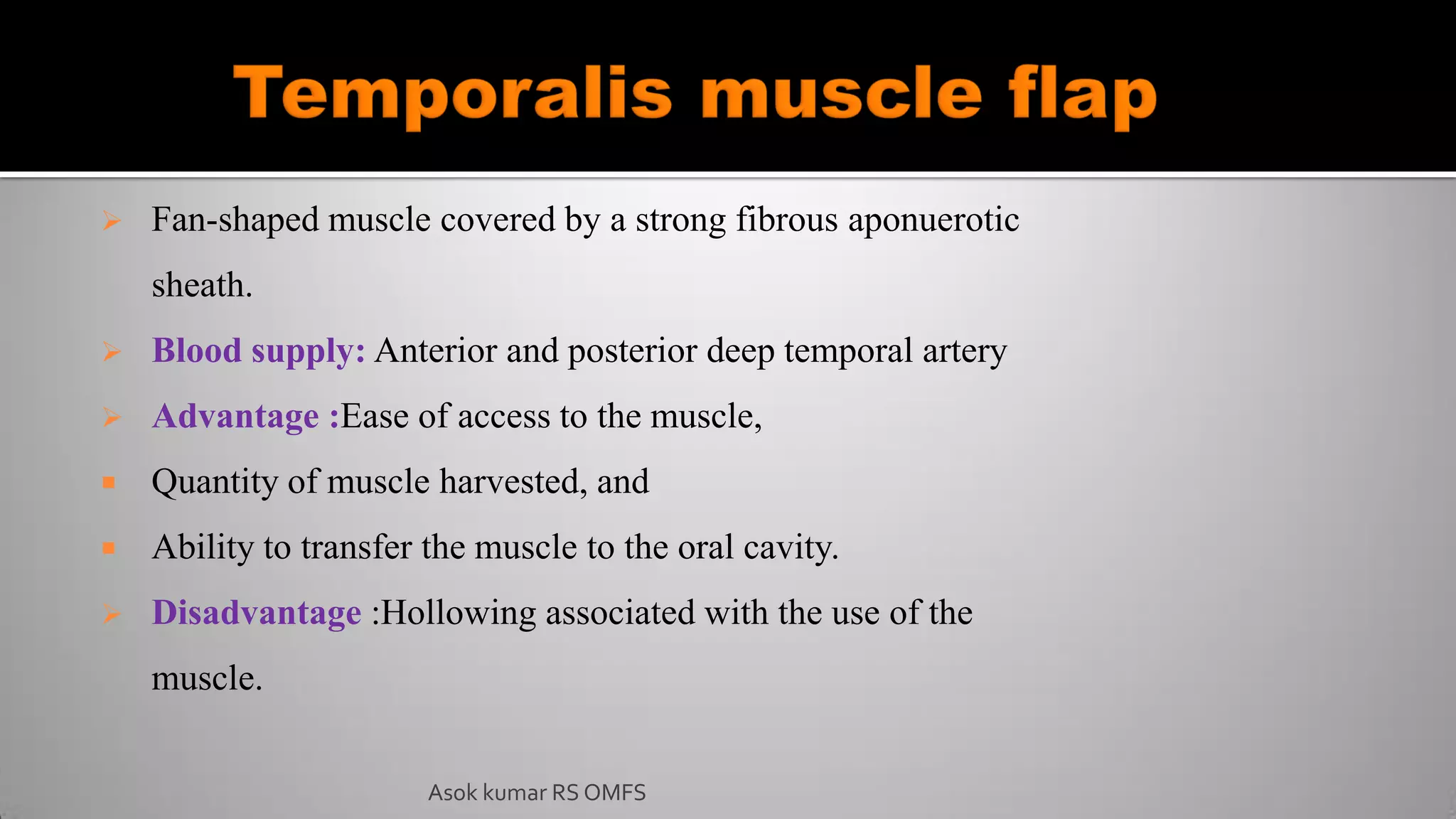  Fan-shaped muscle covered by a strong fibrous aponuerotic
sheath.
 Blood supply: Anterior and posterior deep temporal artery
 Advantage :Ease of access to the muscle,
 Quantity of muscle harvested, and
 Ability to transfer the muscle to the oral cavity.
 Disadvantage :Hollowing associated with the use of the
muscle.
Asok kumar RS OMFS
 