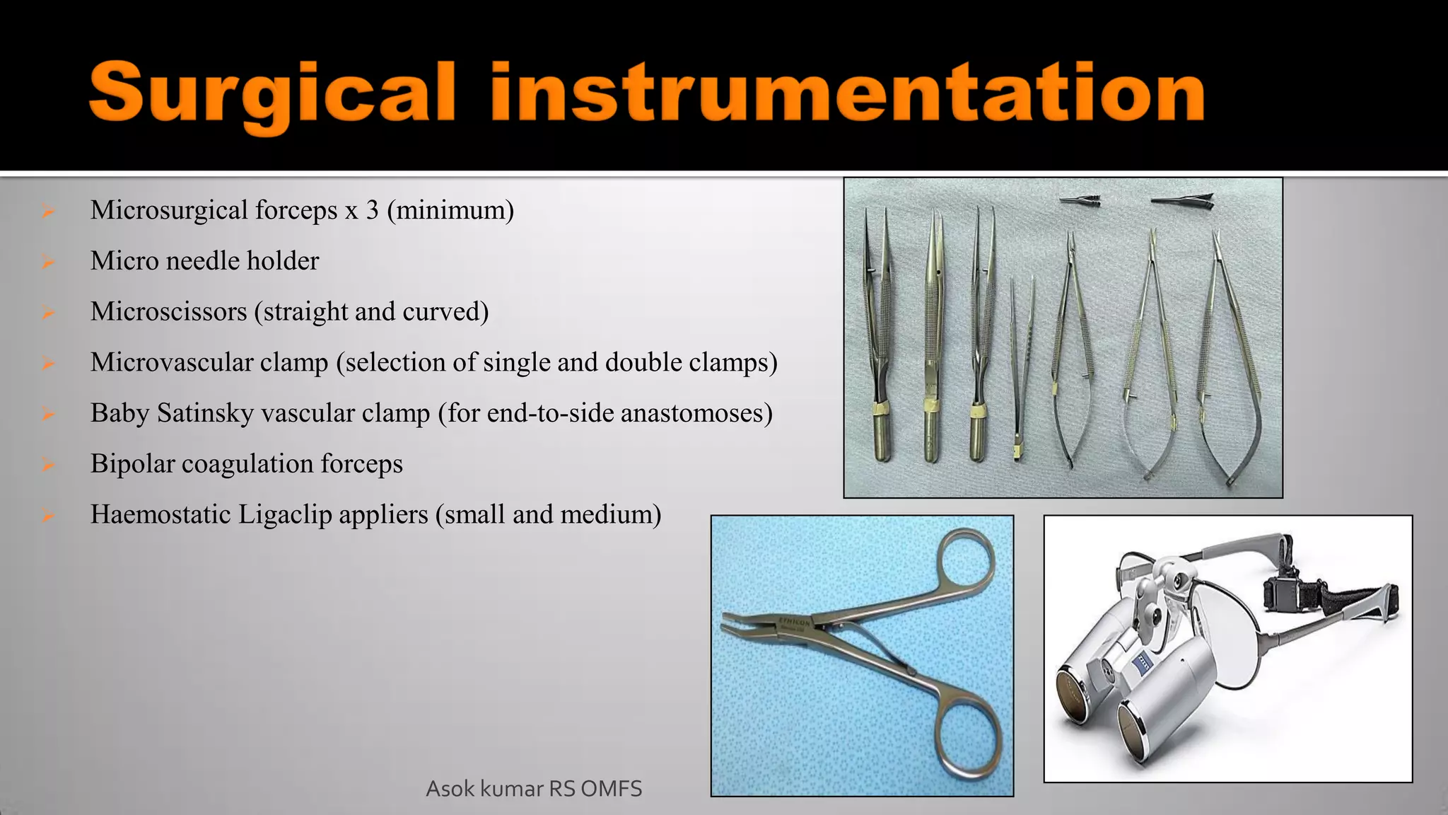  Microsurgical forceps x 3 (minimum)
 Micro needle holder
 Microscissors (straight and curved)
 Microvascular clamp (selection of single and double clamps)
 Baby Satinsky vascular clamp (for end-to-side anastomoses)
 Bipolar coagulation forceps
 Haemostatic Ligaclip appliers (small and medium)
Asok kumar RS OMFS
 