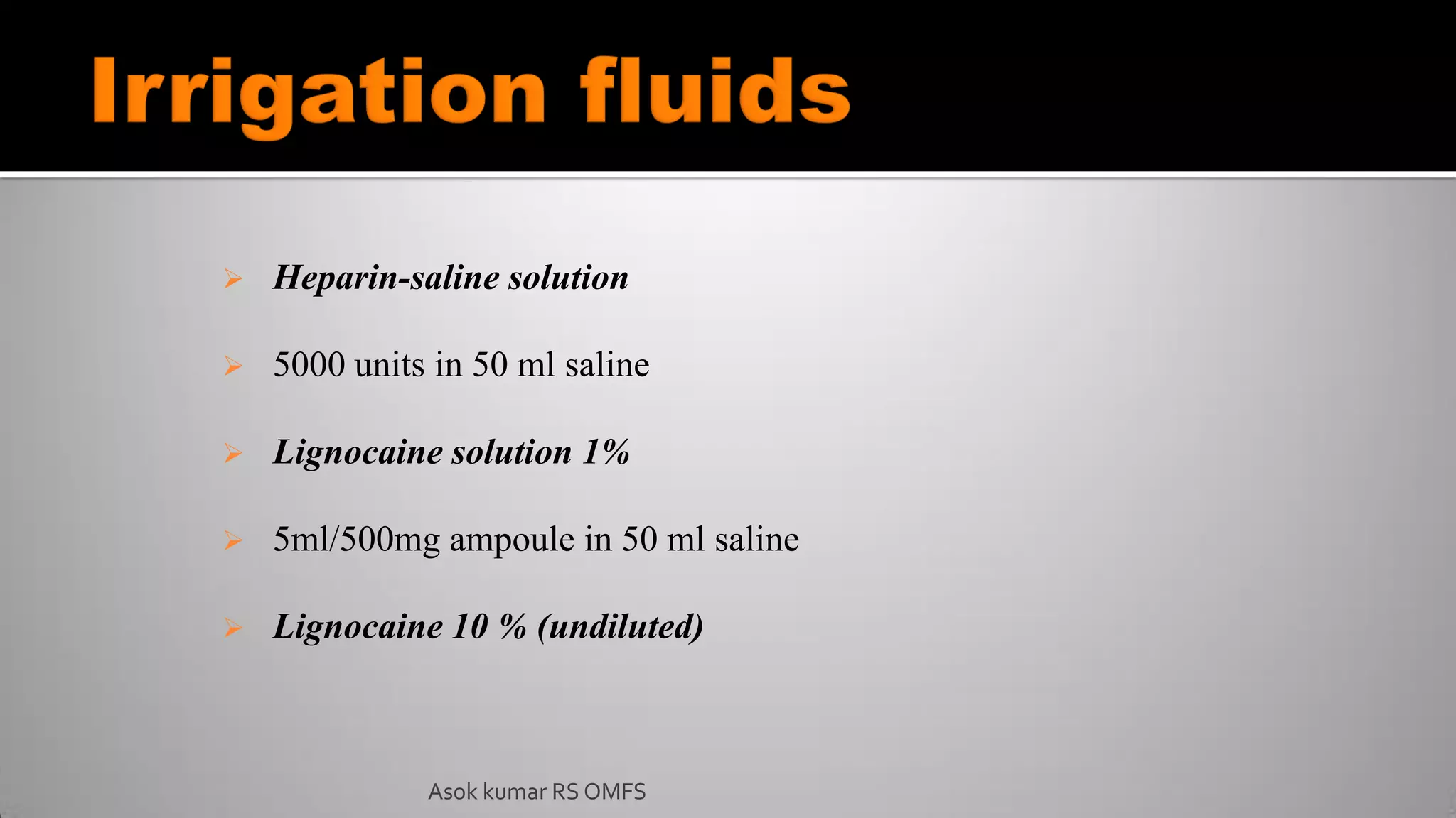  Heparin-saline solution
 5000 units in 50 ml saline
 Lignocaine solution 1%
 5ml/500mg ampoule in 50 ml saline
 Lignocaine 10 % (undiluted)
Asok kumar RS OMFS
 