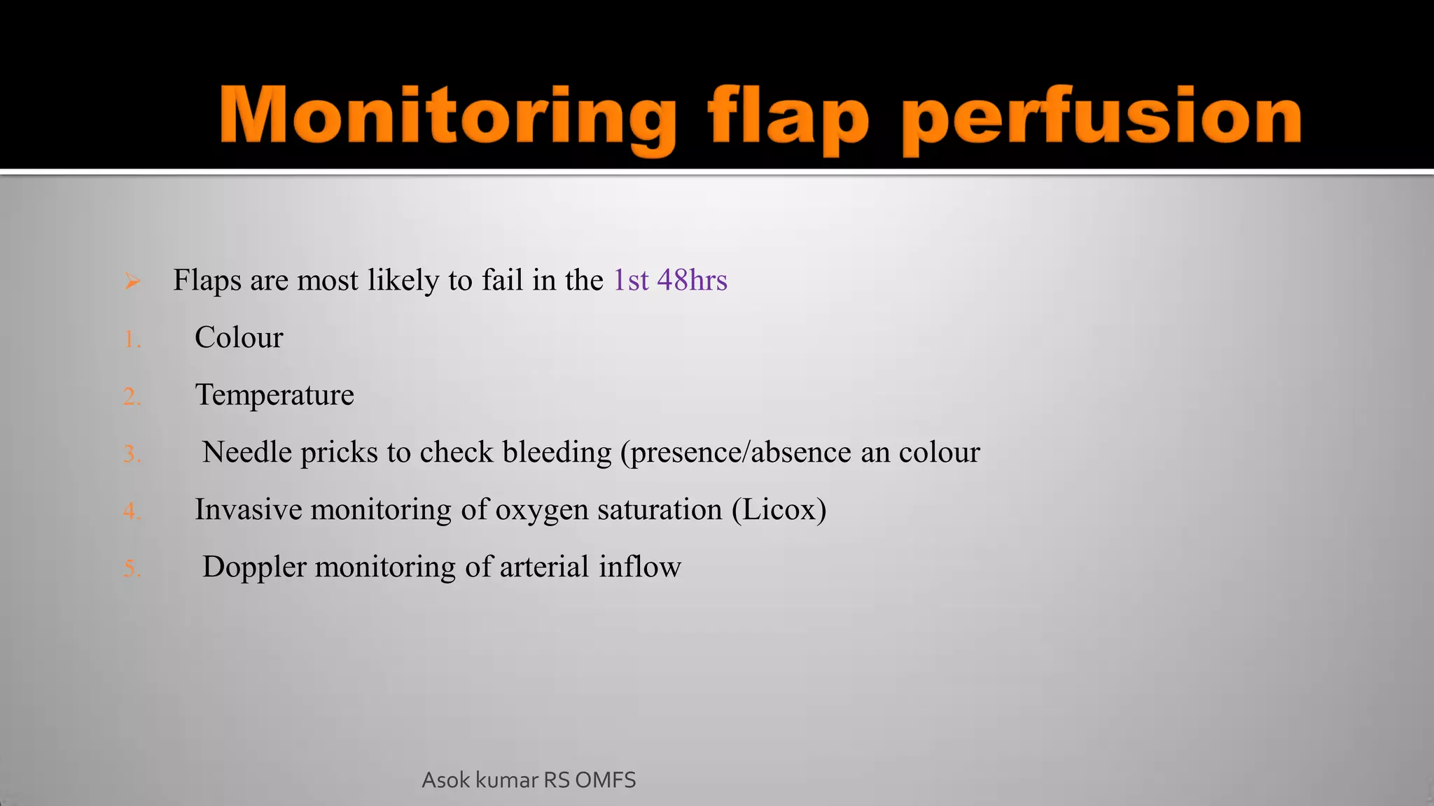 Asok kumar RS OMFS
 Flaps are most likely to fail in the 1st 48hrs
1. Colour
2. Temperature
3. Needle pricks to check bleeding (presence/absence an colour
4. Invasive monitoring of oxygen saturation (Licox)
5. Doppler monitoring of arterial inflow
 
