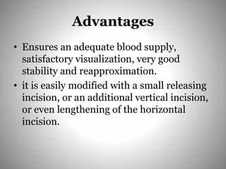 Advantages
• Ensures an adequate blood supply,
satisfactory visualization, very good
stability and reapproximation.
• it is easily modified with a small releasing
incision, or an additional vertical incision,
or even lengthening of the horizontal
incision.
 