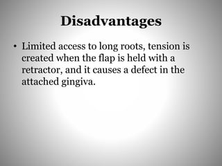 Disadvantages
• Limited access to long roots, tension is
created when the flap is held with a
retractor, and it causes a defect in the
attached gingiva.
 