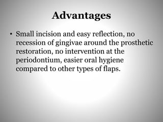 Advantages
• Small incision and easy reflection, no
recession of gingivae around the prosthetic
restoration, no intervention at the
periodontium, easier oral hygiene
compared to other types of flaps.
 